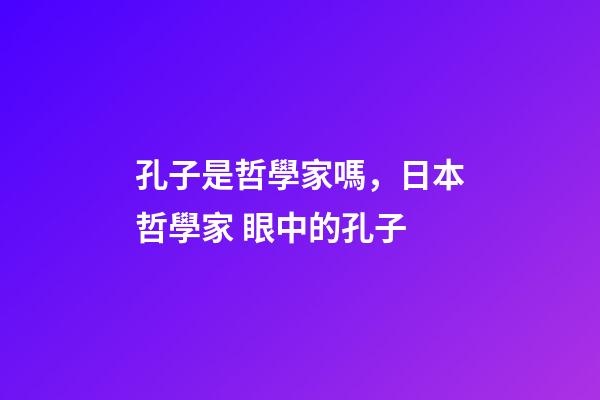 孔子是哲學家嗎，日本哲學家 眼中的孔子-第1張-觀點-玄機派